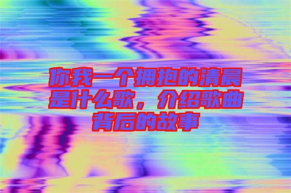 你我一個擁抱的清晨是什么歌，介紹歌曲背后的故事