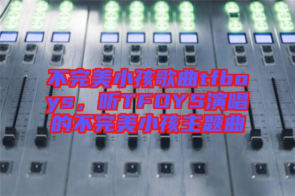 不完美小孩歌曲tfboys，聽TFOYS演唱的不完美小孩主題曲