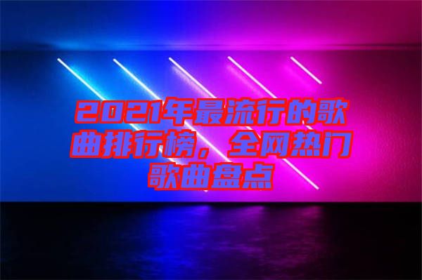 2021年最流行的歌曲排行榜，全網(wǎng)熱門(mén)歌曲盤(pán)點(diǎn)