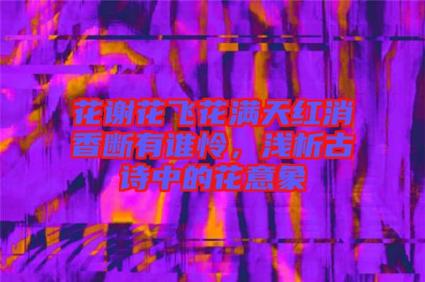 花謝花飛花滿天紅消香斷有誰(shuí)憐，淺析古詩(shī)中的花意象