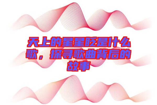 天上的星星眨是什么歌，探尋歌曲背后的故事