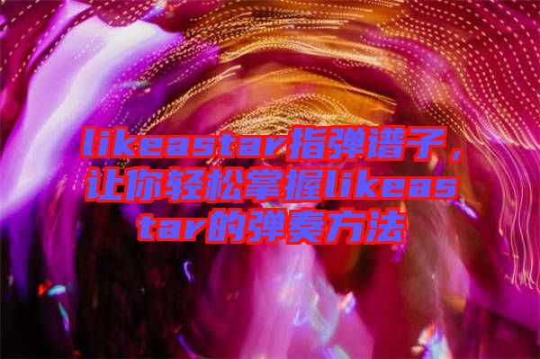 likeastar指彈譜子，讓你輕松掌握likeastar的彈奏方法
