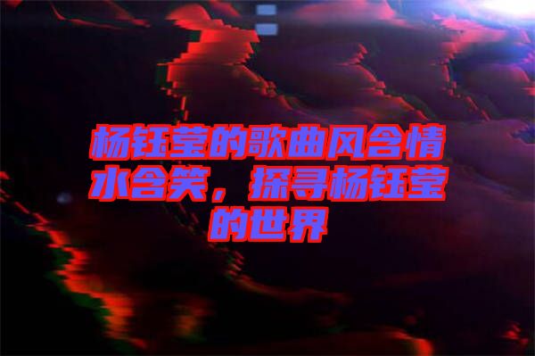 楊鈺瑩的歌曲風(fēng)含情水含笑，探尋楊鈺瑩的世界