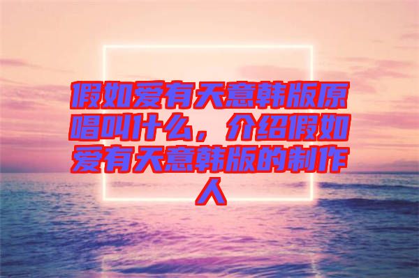 假如愛有天意韓版原唱叫什么，介紹假如愛有天意韓版的制作人