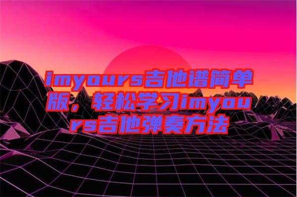 imyours吉他譜簡(jiǎn)單版，輕松學(xué)習(xí)imyours吉他彈奏方法
