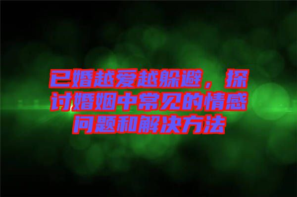 已婚越愛(ài)越躲避，探討婚姻中常見(jiàn)的情感問(wèn)題和解決方法