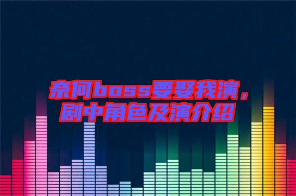 奈何boss要娶我演，劇中角色及演介紹