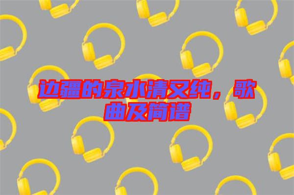 邊疆的泉水清又純，歌曲及簡譜