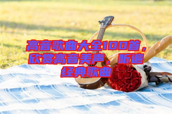 高音歌曲大全100首，欣賞高音美聲，聽遍經(jīng)典歌曲