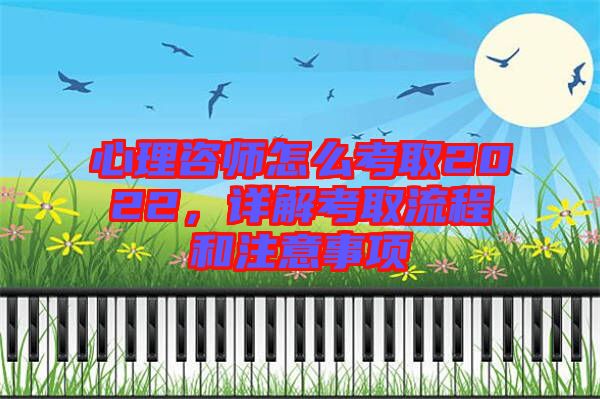 心理咨師怎么考取2022，詳解考取流程和注意事項