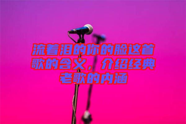 流著淚的你的臉這首歌的含義，介紹經(jīng)典老歌的內(nèi)涵