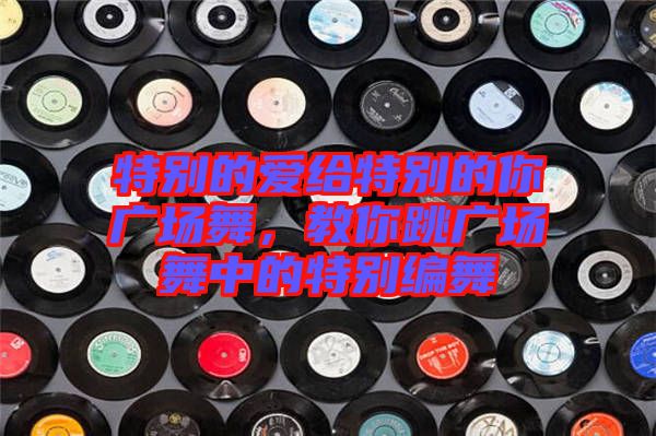 特別的愛(ài)給特別的你廣場(chǎng)舞，教你跳廣場(chǎng)舞中的特別編舞