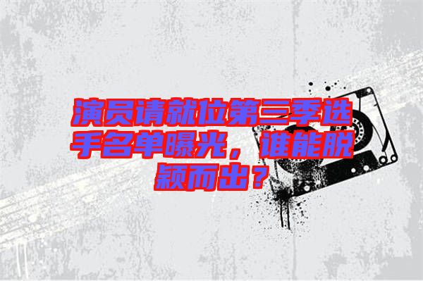 演員請就位第三季選手名單曝光，誰能脫穎而出？