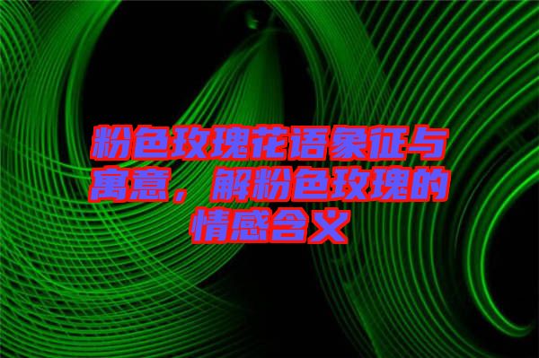 粉色玫瑰花語(yǔ)象征與寓意，解粉色玫瑰的情感含義