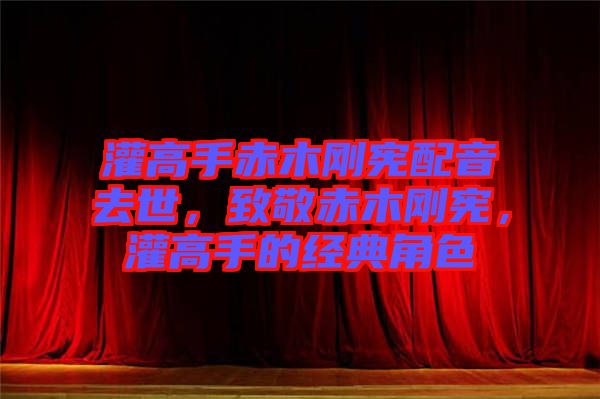 灌高手赤木剛憲配音去世，致敬赤木剛憲，灌高手的經(jīng)典角色