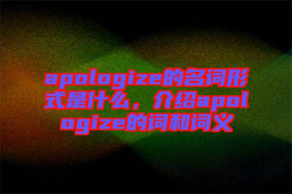 apologize的名詞形式是什么，介紹apologize的詞和詞義