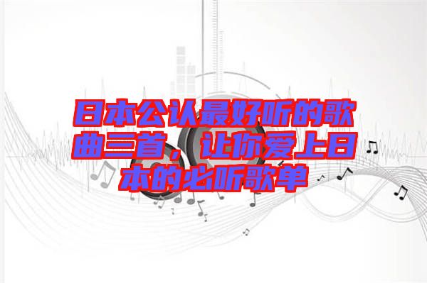 日本公認(rèn)最好聽的歌曲三首，讓你愛上日本的必聽歌單