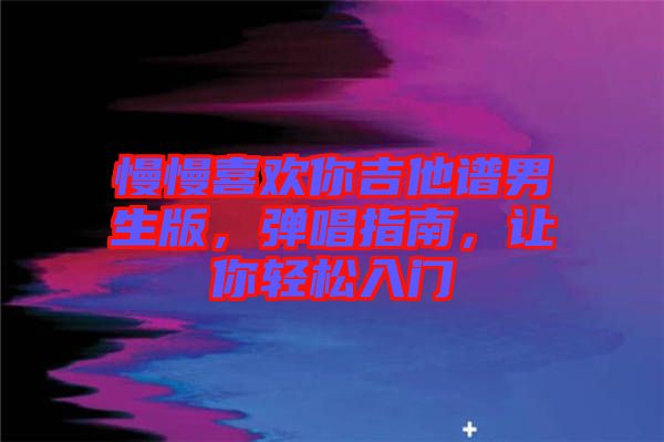 慢慢喜歡你吉他譜男生版，彈唱指南，讓你輕松入門