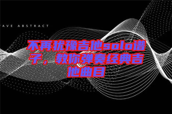 不再猶豫吉他solo譜子，教你彈奏經(jīng)典吉他曲目