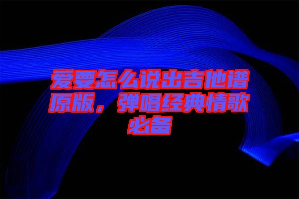 愛(ài)要怎么說(shuō)出吉他譜原版，彈唱經(jīng)典情歌必備