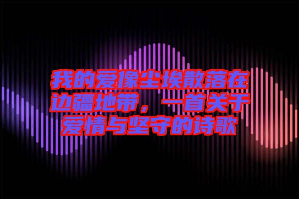 我的愛像塵埃散落在邊疆地帶，一首關(guān)于愛情與堅守的詩歌