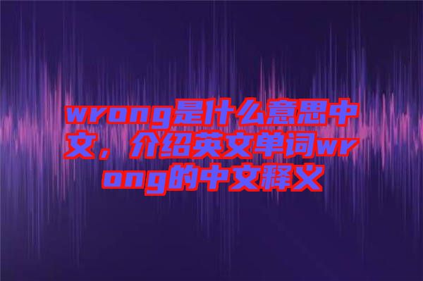 wrong是什么意思中文，介紹英文單詞wrong的中文釋義