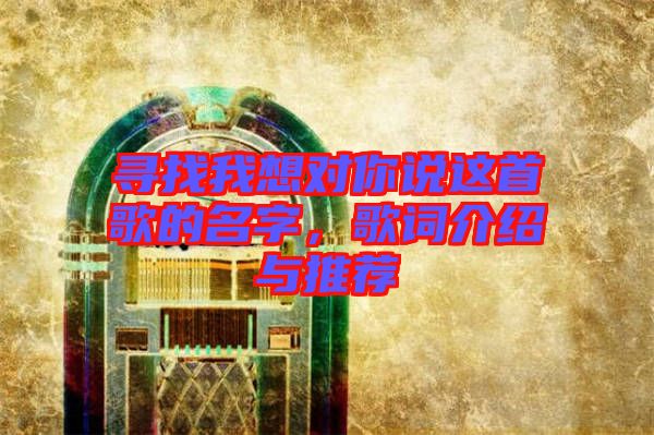 尋找我想對你說這首歌的名字，歌詞介紹與推薦