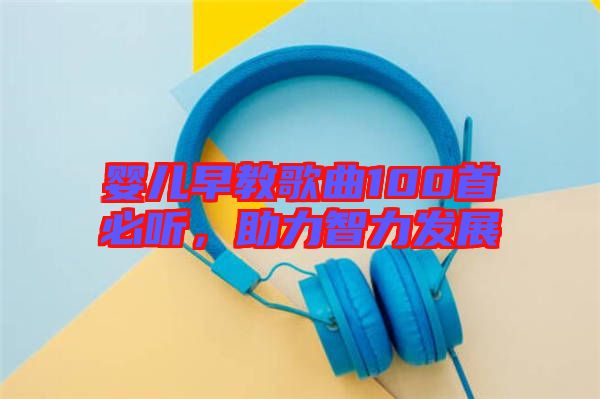 嬰兒早教歌曲100首必聽，助力智力發(fā)展