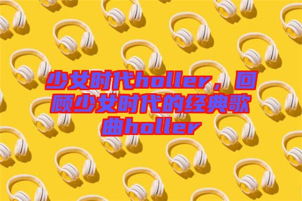 少女時(shí)代holler，回顧少女時(shí)代的經(jīng)典歌曲holler