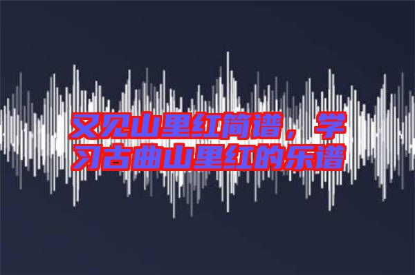 又見山里紅簡譜，學(xué)習(xí)古曲山里紅的樂譜