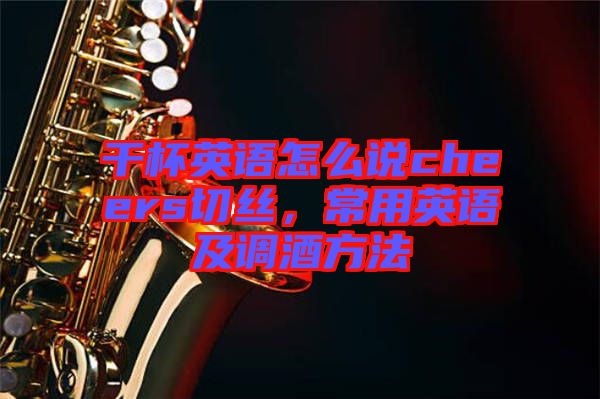 干杯英語怎么說cheers切絲，常用英語及調酒方法