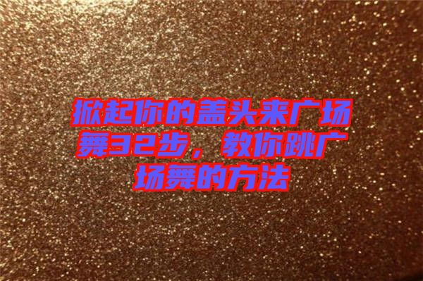 掀起你的蓋頭來廣場舞32步，教你跳廣場舞的方法