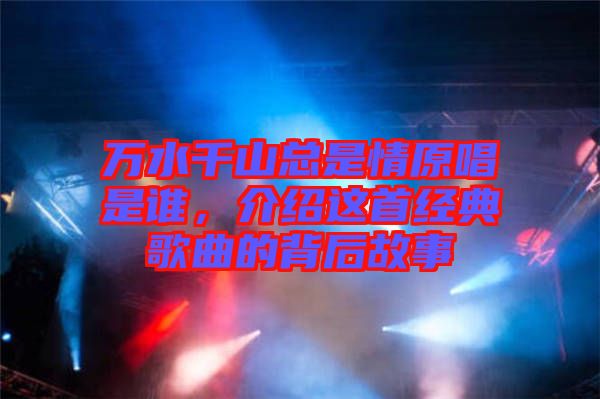 萬水千山總是情原唱是誰，介紹這首經(jīng)典歌曲的背后故事