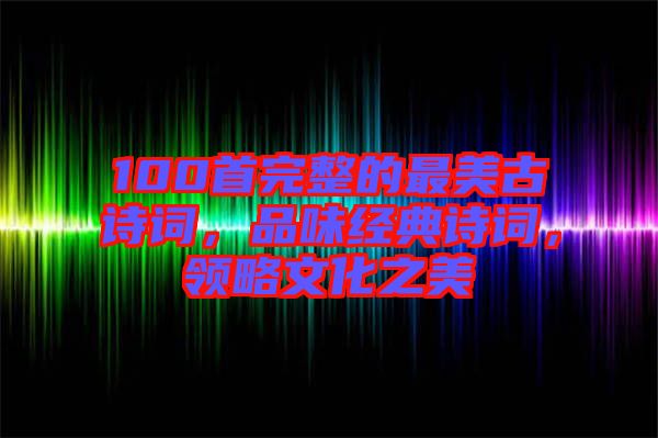100首完整的最美古詩詞，品味經典詩詞，領略文化之美