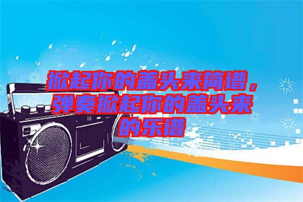 掀起你的蓋頭來(lái)簡(jiǎn)譜，彈奏掀起你的蓋頭來(lái)的樂(lè)譜