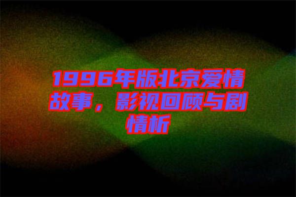 1996年版北京愛情故事，影視回顧與劇情析