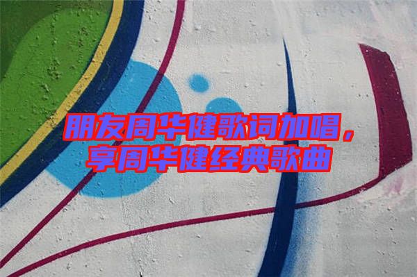 朋友周華健歌詞加唱，享周華健經(jīng)典歌曲