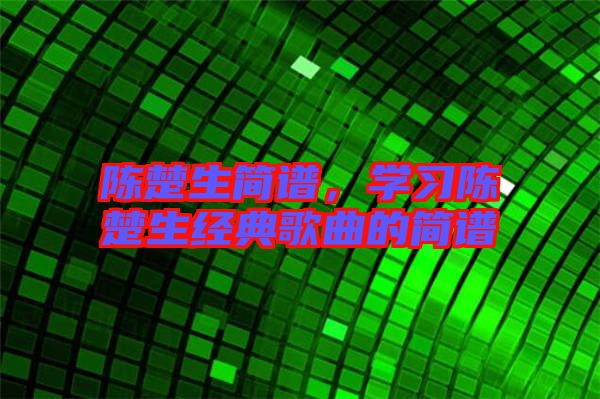 陳楚生簡譜，學習陳楚生經(jīng)典歌曲的簡譜