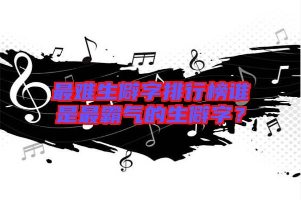 最難生僻字排行榜誰是最霸氣的生僻字？