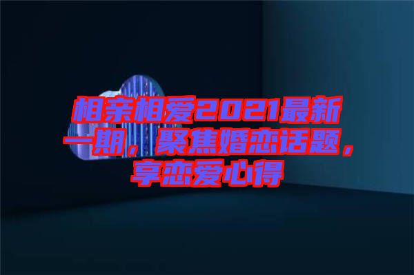 相親相愛2021最新一期，聚焦婚戀話題，享戀愛心得