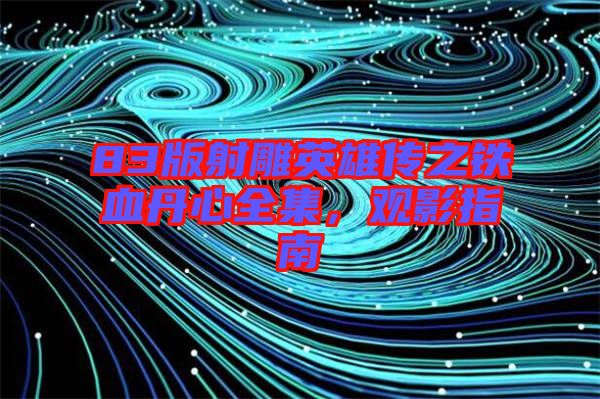 83版射雕英雄傳之鐵血丹心全集，觀影指南