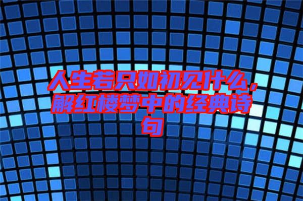 人生若只如初見什么，解紅樓夢(mèng)中的經(jīng)典詩句