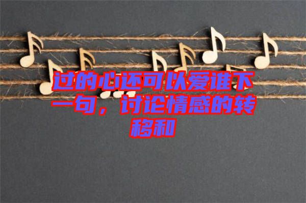 過的心還可以愛誰下一句，討論情感的轉(zhuǎn)移和