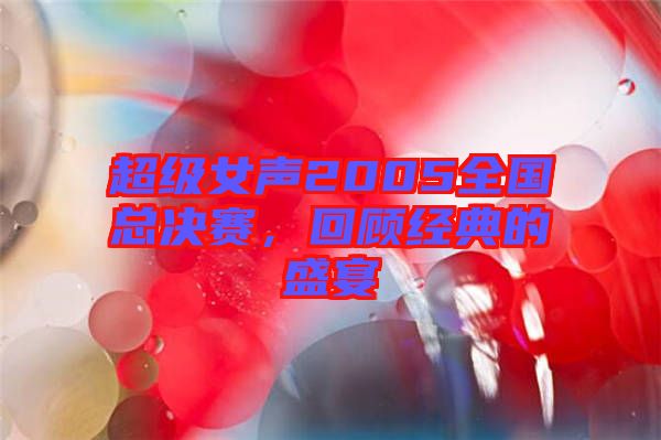 超級(jí)女聲2005全國(guó)總決賽，回顧經(jīng)典的盛宴