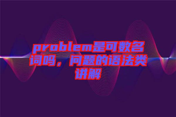 problem是可數(shù)名詞嗎，問題的語法類講解