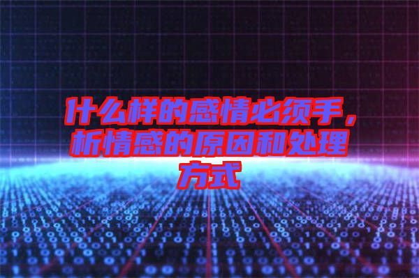 什么樣的感情必須手，析情感的原因和處理方式