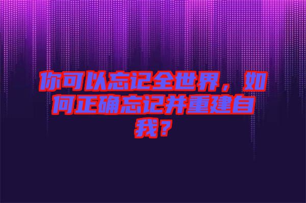 你可以忘記全世界，如何正確忘記并重建自我？