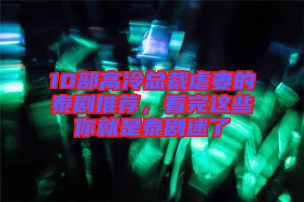 10部高冷總裁虐妻的泰劇推薦，看完這些你就是泰劇迷了