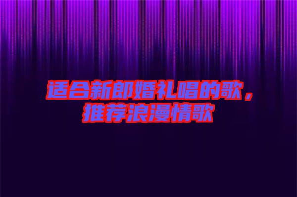 適合新郎婚禮唱的歌，推薦浪漫情歌