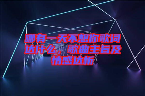 哪有一天不想你歌詞達什么，歌曲主旨及情感達析